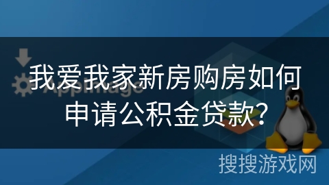 我爱我家新房购房如何申请公积金贷款？