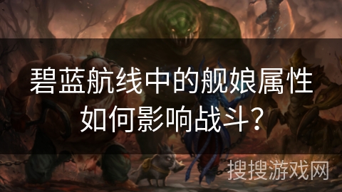 碧蓝航线中的舰娘属性如何影响战斗？