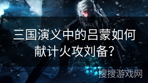 三国演义中的吕蒙如何献计火攻刘备？