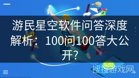 游民星空软件问答深度解析：100问100答大公开?