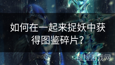 如何在一起来捉妖中获得图鉴碎片？