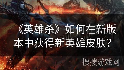 《英雄杀》如何在新版本中获得新英雄皮肤？