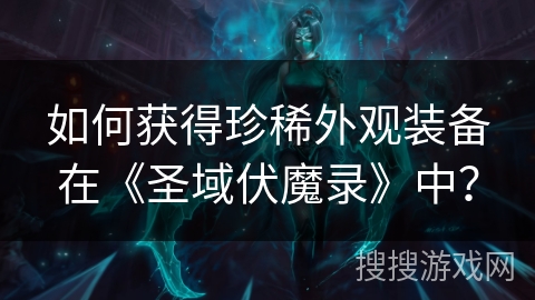 如何获得珍稀外观装备在《圣域伏魔录》中？