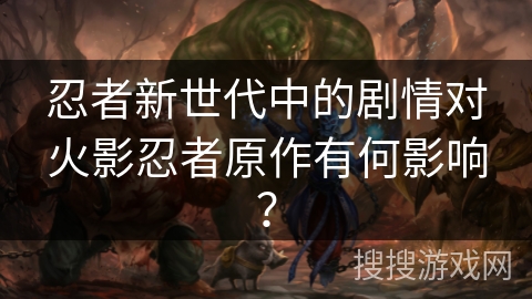 忍者新世代中的剧情对火影忍者原作有何影响？