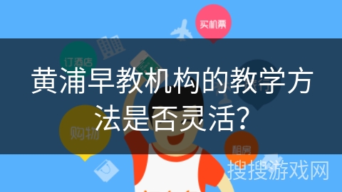 黄浦早教机构的教学方法是否灵活？