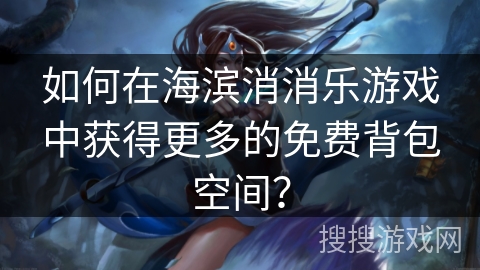 如何在海滨消消乐游戏中获得更多的免费背包空间？