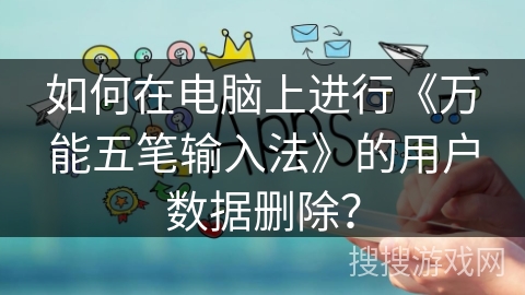 如何在电脑上进行《万能五笔输入法》的用户数据删除？