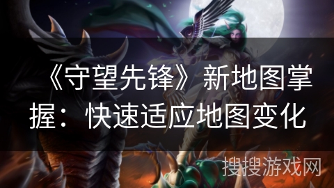 《守望先锋》新地图掌握：快速适应地图变化