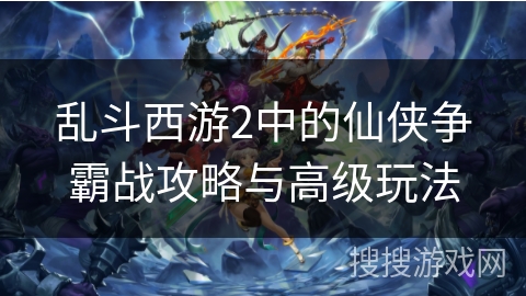 乱斗西游2中的仙侠争霸战攻略与高级玩法