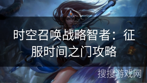 时空召唤战略智者：征服时间之门攻略
