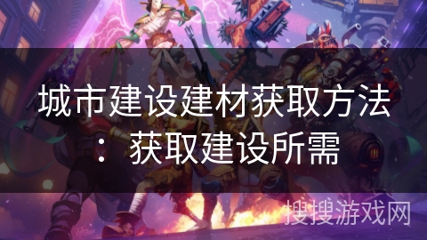 城市建设建材获取方法：获取建设所需
