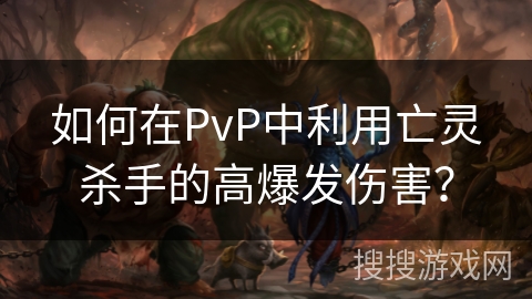 如何在PvP中利用亡灵杀手的高爆发伤害？