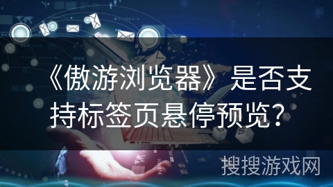 《傲游浏览器》是否支持标签页悬停预览？