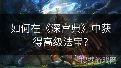 如何在《深宫典》中获得高级法宝？
