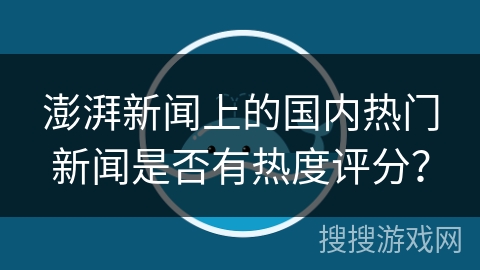 澎湃新闻上的国内热门新闻是否有热度评分？