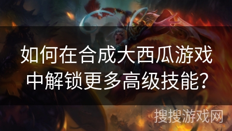 如何在合成大西瓜游戏中解锁更多高级技能？
