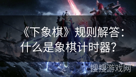 《下象棋》规则解答：什么是象棋计时器？