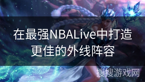 在最强NBALive中打造更佳的外线阵容