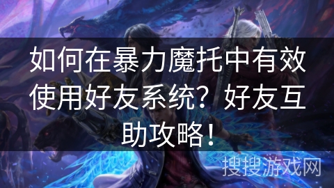 如何在暴力魔托中有效使用好友系统？好友互助攻略！