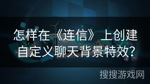怎样在《连信》上创建自定义聊天背景特效？