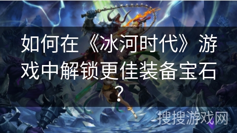 如何在《冰河时代》游戏中解锁更佳装备宝石？