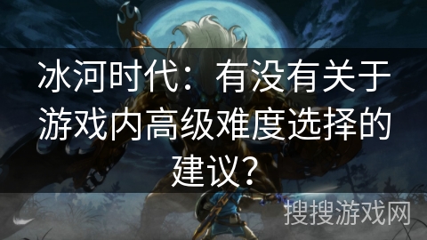 冰河时代：有没有关于游戏内高级难度选择的建议？
