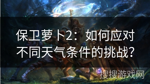 保卫萝卜2：如何应对不同天气条件的挑战？