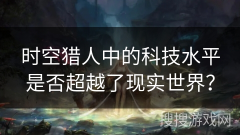 时空猎人中的科技水平是否超越了现实世界？