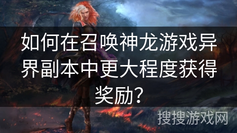 如何在召唤神龙游戏异界副本中更大程度获得奖励？