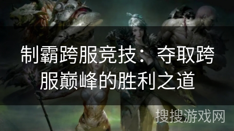 制霸跨服竞技：夺取跨服巅峰的胜利之道