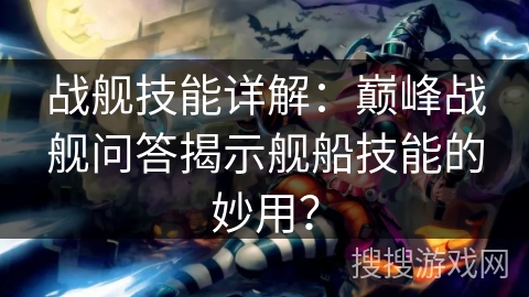 战舰技能详解：巅峰战舰问答揭示舰船技能的妙用？