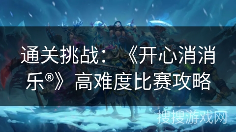 通关挑战：《开心消消乐®》高难度比赛攻略