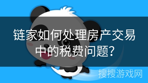 链家如何处理房产交易中的税费问题？