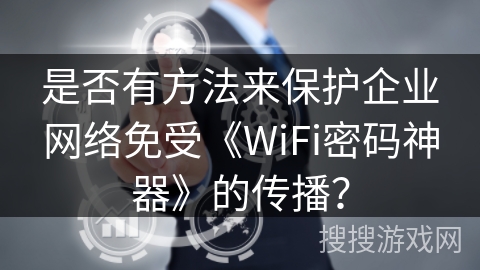 是否有方法来保护企业网络免受《WiFi密码神器》的传播？