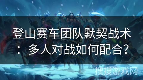 登山赛车团队默契战术：多人对战如何配合？