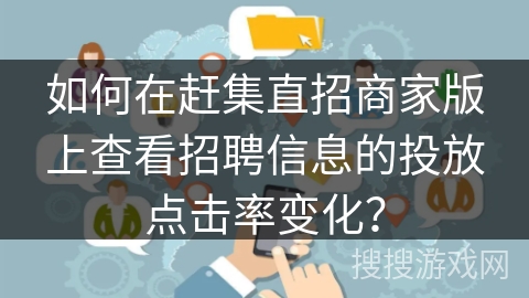 如何在赶集直招商家版上查看招聘信息的投放点击率变化？