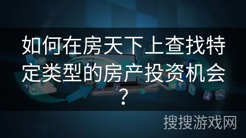 如何在房天下上查找特定类型的房产投资机会？