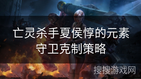 亡灵杀手夏侯惇的元素守卫克制策略