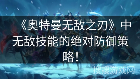 《奥特曼无敌之刃》中无敌技能的绝对防御策略！