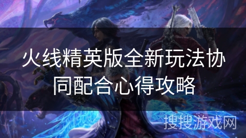 火线精英版全新玩法协同配合心得攻略