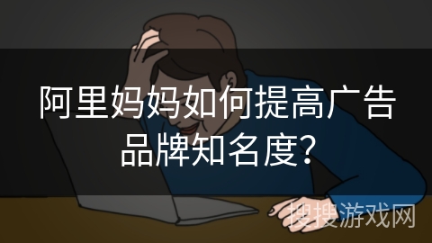阿里妈妈如何提高广告品牌知名度？