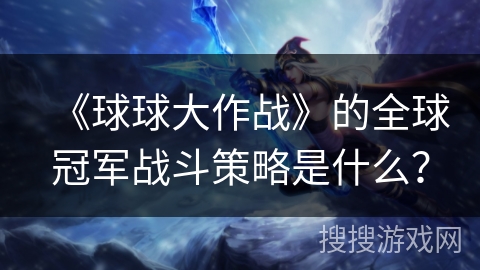 《球球大作战》的全球冠军战斗策略是什么？