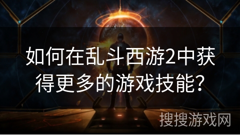 如何在乱斗西游2中获得更多的游戏技能？