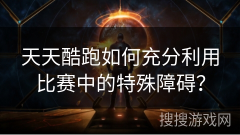 天天酷跑如何充分利用比赛中的特殊障碍？