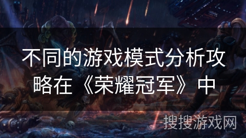 不同的游戏模式分析攻略在《荣耀冠军》中