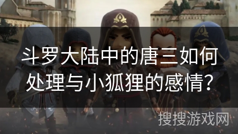 斗罗大陆中的唐三如何处理与小狐狸的感情？