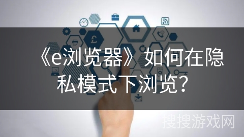 《e浏览器》如何在隐私模式下浏览？