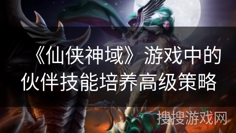 《仙侠神域》游戏中的伙伴技能培养高级策略