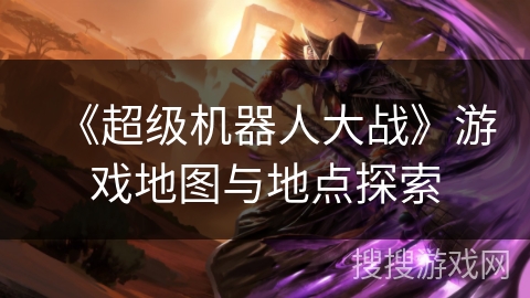《超级机器人大战》游戏地图与地点探索