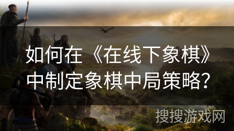 如何在《在线下象棋》中制定象棋中局策略？
